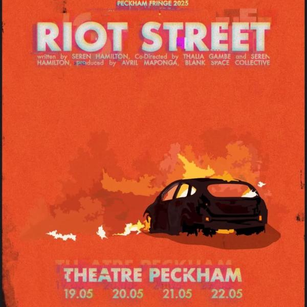 A burning car is in the middle of the page on an orange background. It reads ‘Riot Street for Peckham Fringe’, written by Seren Hamilton, co-directed by Thalia Gambe and Seren Hamilton, produced by Avril Maponga, Blank Space. On from the 19th - 22nd of May, 8pm